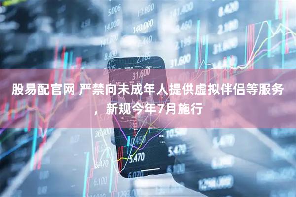 股易配官网 严禁向未成年人提供虚拟伴侣等服务,新规今年7月施行