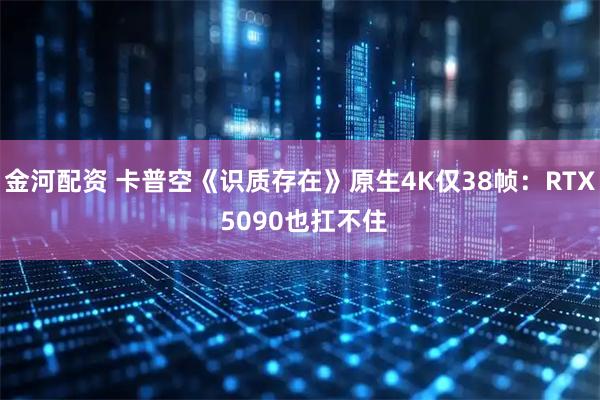 金河配资 卡普空《识质存在》原生4K仅38帧：RTX 5090也扛不住