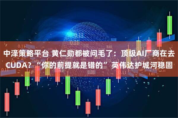 中泽策略平台 黄仁勋都被问毛了：顶级AI厂商在去CUDA？“你的前提就是错的” 英伟达护城河稳固