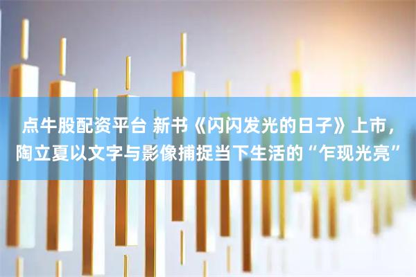 点牛股配资平台 新书《闪闪发光的日子》上市，陶立夏以文字与影像捕捉当下生活的“乍现光亮”