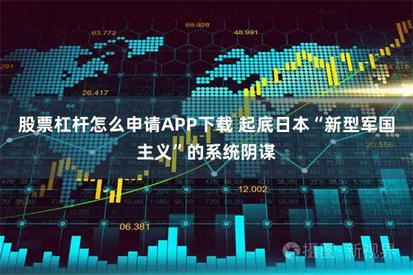 股票杠杆怎么申请APP下载 起底日本“新型军国主义”的系统阴谋