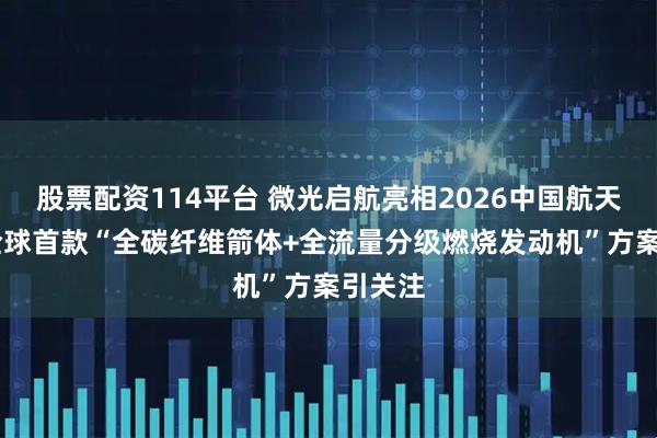 股票配资114平台 微光启航亮相2026中国航天大会 全球首款“全碳纤维箭体+全流量分级燃烧发动机”方案引关注