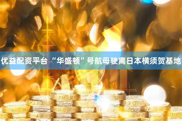 优益配资平台 “华盛顿”号航母驶离日本横须贺基地