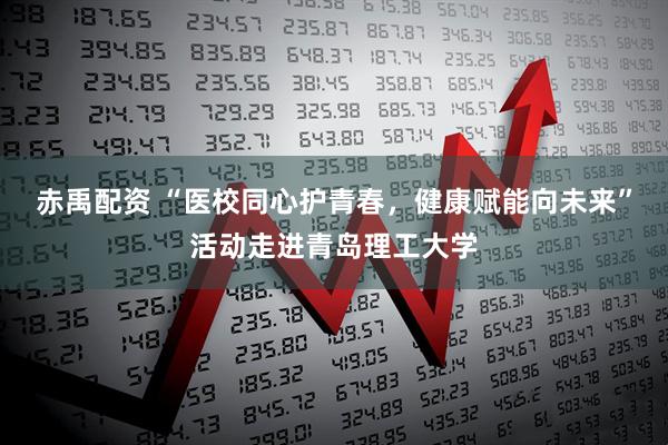赤禹配资 “医校同心护青春，健康赋能向未来”活动走进青岛理工大学