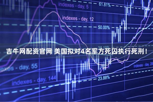 吉牛网配资官网 美国拟对4名军方死囚执行死刑!