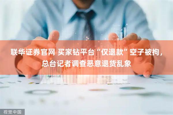联华证券官网 买家钻平台“仅退款”空子被拘,总台记者调查恶意退货乱象