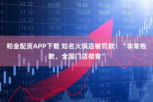 和金配资APP下载 知名火锅店被罚款!“非常抱歉,全国门店彻查”