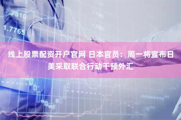 线上股票配资开户官网 日本官员：周一将宣布日美采取联合行动干预外汇