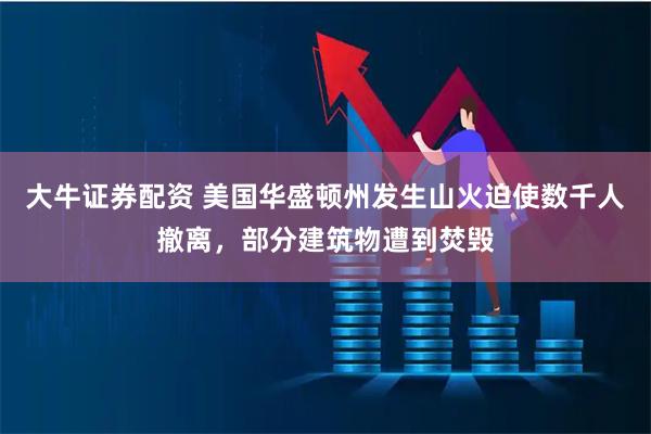 大牛证券配资 美国华盛顿州发生山火迫使数千人撤离,部分建筑物遭到焚毁