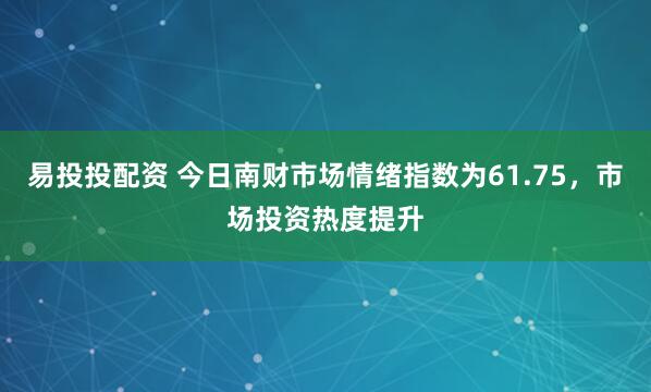 易投投配资 今日南财市场情绪指数为61.75，市场投资热度提升