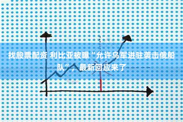 找股票配资 利比亚被曝“允许乌军进驻袭击俄船队”，最新回应来了