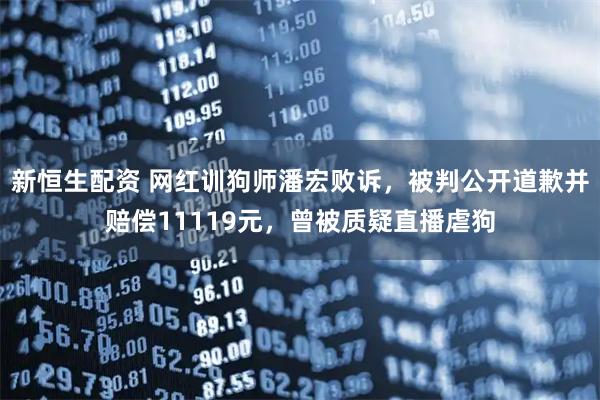 新恒生配资 网红训狗师潘宏败诉，被判公开道歉并赔偿11119元，曾被质疑直播虐狗