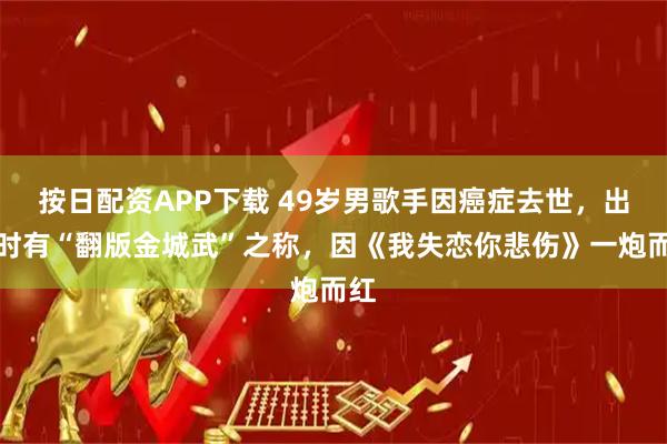 按日配资APP下载 49岁男歌手因癌症去世，出道时有“翻版金城武”之称，因《我失恋你悲伤》一炮而红